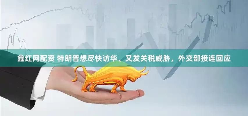 鑫红网配资 特朗普想尽快访华、又发关税威胁，外交部接连回应