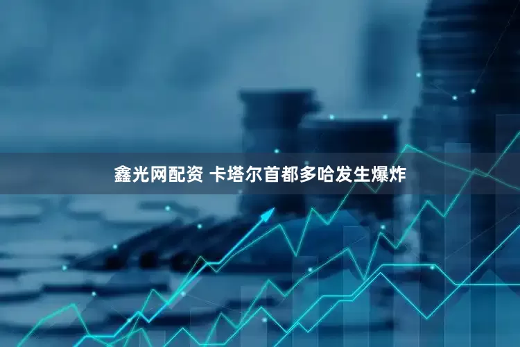鑫光网配资 卡塔尔首都多哈发生爆炸