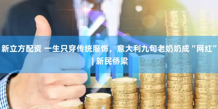 新立方配资 一生只穿传统服饰，意大利九旬老奶奶成“网红” | 新民侨梁