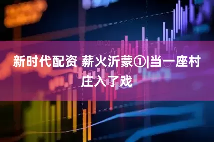 新时代配资 薪火沂蒙①|当一座村庄入了戏