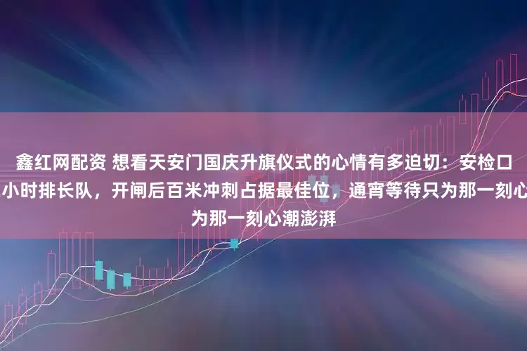鑫红网配资 想看天安门国庆升旗仪式的心情有多迫切：安检口提前12小时排长队，开闸后百米冲刺占据最佳位，通宵等待只为那一刻心潮澎湃