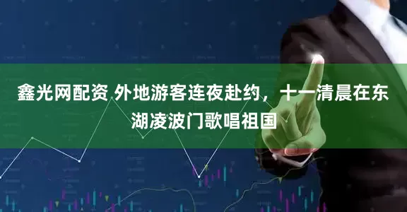鑫光网配资 外地游客连夜赴约，十一清晨在东湖凌波门歌唱祖国