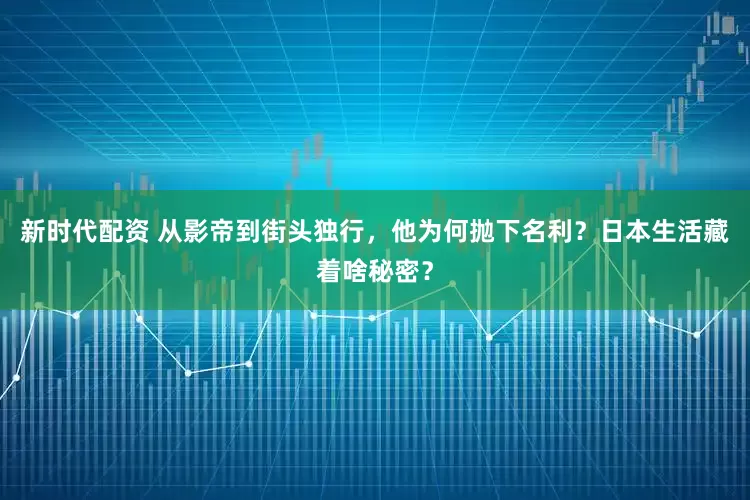 新时代配资 从影帝到街头独行，他为何抛下名利？日本生活藏着啥秘密？