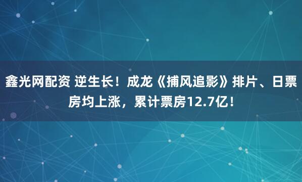 鑫光网配资 逆生长！成龙《捕风追影》排片、日票房均上涨，累计票房12.7亿！