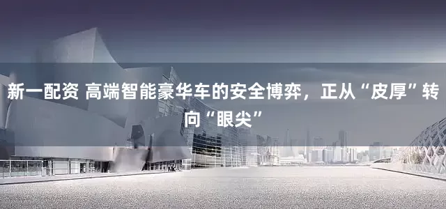 新一配资 高端智能豪华车的安全博弈，正从“皮厚”转向“眼尖”