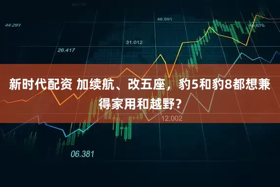 新时代配资 加续航、改五座，豹5和豹8都想兼得家用和越野？