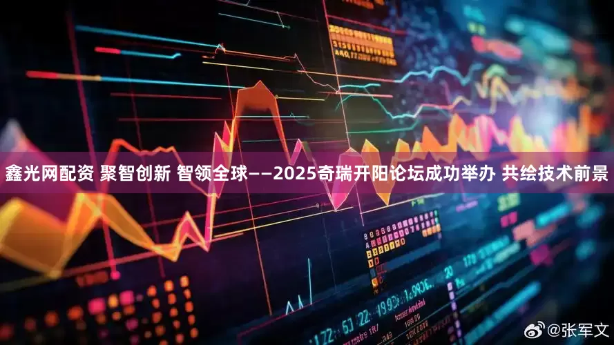 鑫光网配资 聚智创新 智领全球——2025奇瑞开阳论坛成功举办 共绘技术前景