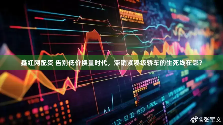 鑫红网配资 告别低价换量时代，滞销紧凑级轿车的生死线在哪？