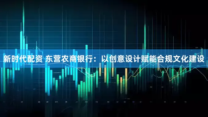 新时代配资 东营农商银行：以创意设计赋能合规文化建设