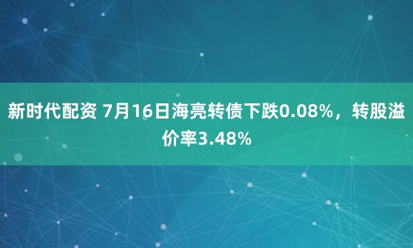 新时代配资 7月16日海亮转债下跌0.08%，转股溢价率3.48%