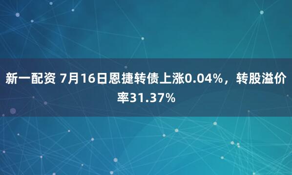 新一配资 7月16日恩捷转债上涨0.04%，转股溢价率31.37%