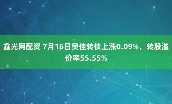 鑫光网配资 7月16日奥佳转债上涨0.09%，转股溢价率55.55%