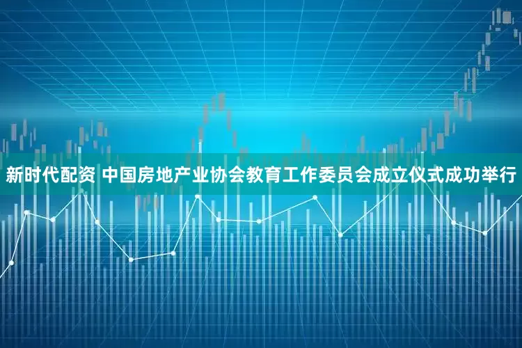 新时代配资 中国房地产业协会教育工作委员会成立仪式成功举行