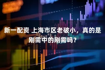 新一配资 上海市区老破小，真的是刚需中的刚需吗？