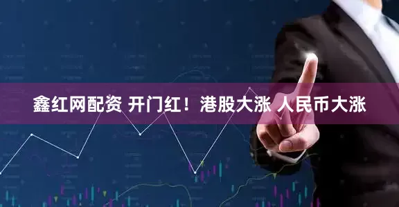 鑫红网配资 开门红！港股大涨 人民币大涨
