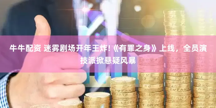 牛牛配资 迷雾剧场开年王炸!《有罪之身》上线，全员演技派掀悬疑风暴