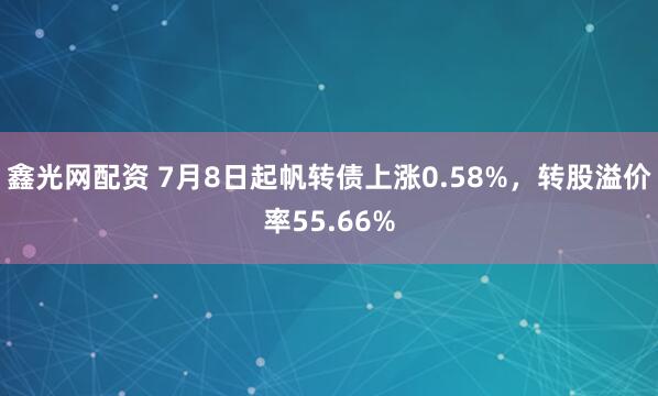 鑫光网配资 7月8日起帆转债上涨0.58%，转股溢价率55.66%