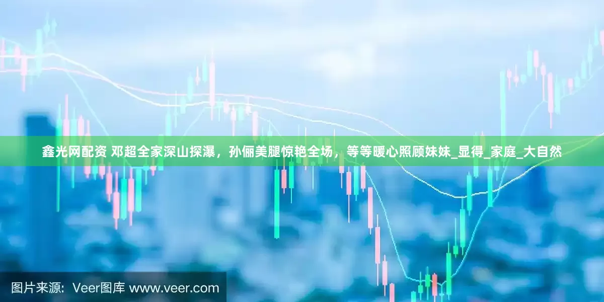 鑫光网配资 邓超全家深山探瀑，孙俪美腿惊艳全场，等等暖心照顾妹妹_显得_家庭_大自然