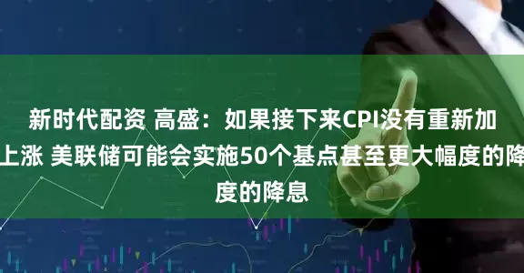 新时代配资 高盛：如果接下来CPI没有重新加速上涨 美联储可能会实施50个基点甚至更大幅度的降息