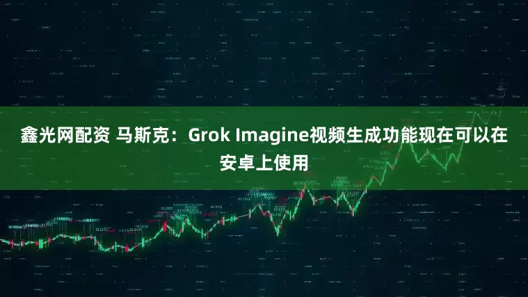鑫光网配资 马斯克：Grok Imagine视频生成功能现在可以在安卓上使用