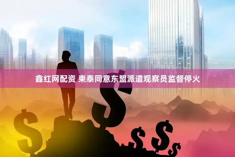 鑫红网配资 柬泰同意东盟派遣观察员监督停火