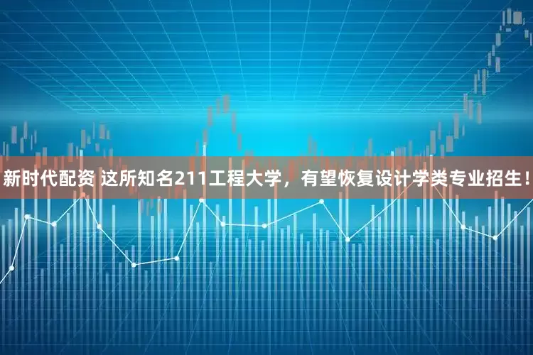 新时代配资 这所知名211工程大学，有望恢复设计学类专业招生！