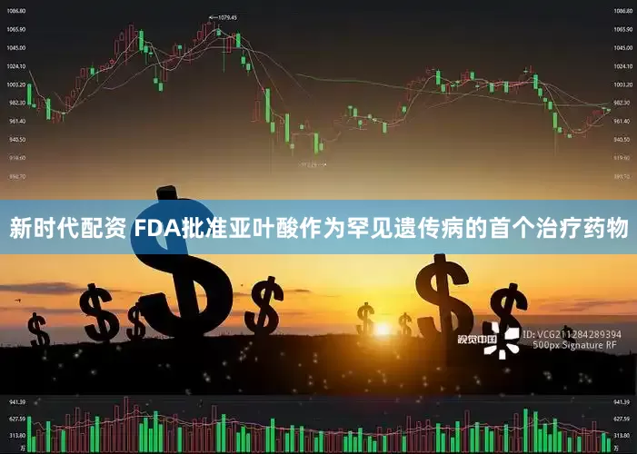 新时代配资 FDA批准亚叶酸作为罕见遗传病的首个治疗药物