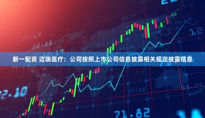 新一配资 迈瑞医疗：公司按照上市公司信息披露相关规定披露信息