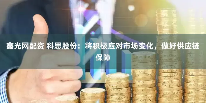 鑫光网配资 科思股份：将积极应对市场变化，做好供应链保障