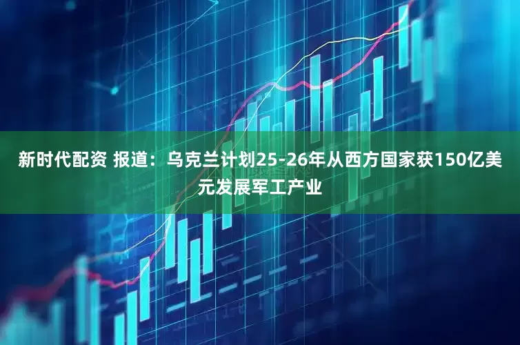 新时代配资 报道：乌克兰计划25-26年从西方国家获150亿美元发展军工产业