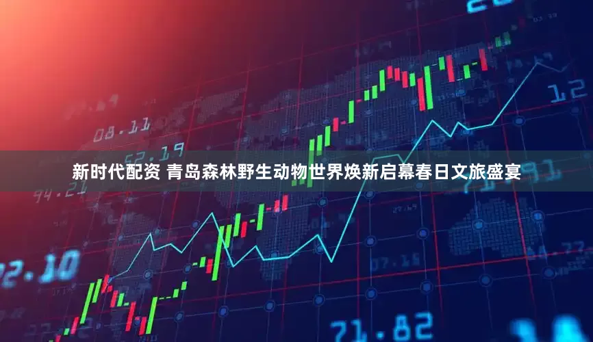 新时代配资 青岛森林野生动物世界焕新启幕春日文旅盛宴
