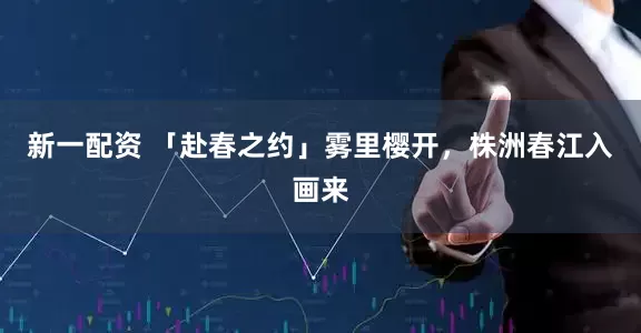 新一配资 「赴春之约」雾里樱开，株洲春江入画来