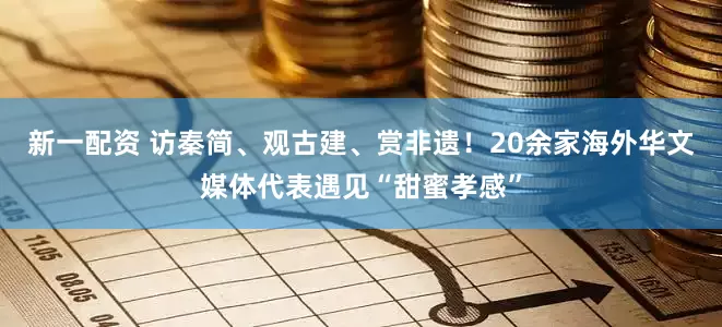 新一配资 访秦简、观古建、赏非遗！20余家海外华文媒体代表遇见“甜蜜孝感”
