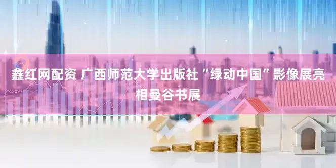 鑫红网配资 广西师范大学出版社“绿动中国”影像展亮相曼谷书展