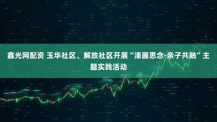 鑫光网配资 玉华社区、解放社区开展“漆画思念·亲子共融”主题实践活动