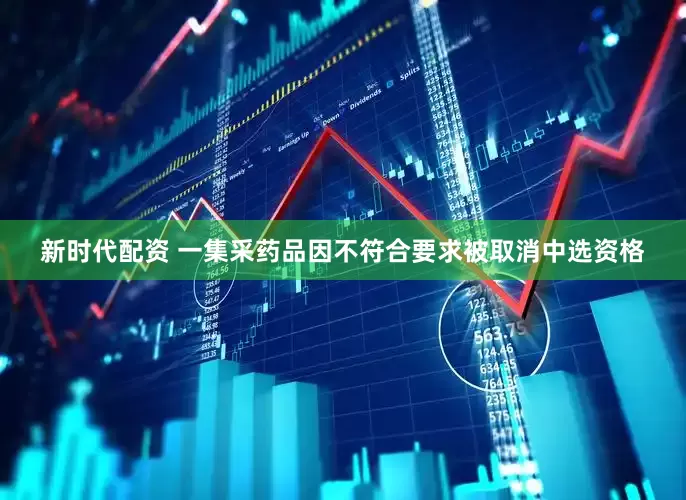 新时代配资 一集采药品因不符合要求被取消中选资格