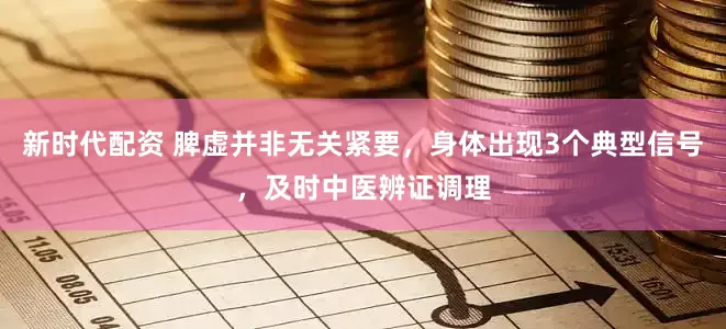 新时代配资 脾虚并非无关紧要，身体出现3个典型信号，及时中医辨证调理