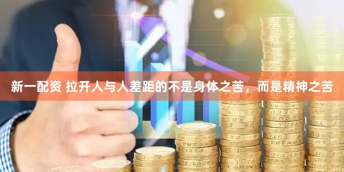 新一配资 拉开人与人差距的不是身体之苦，而是精神之苦
