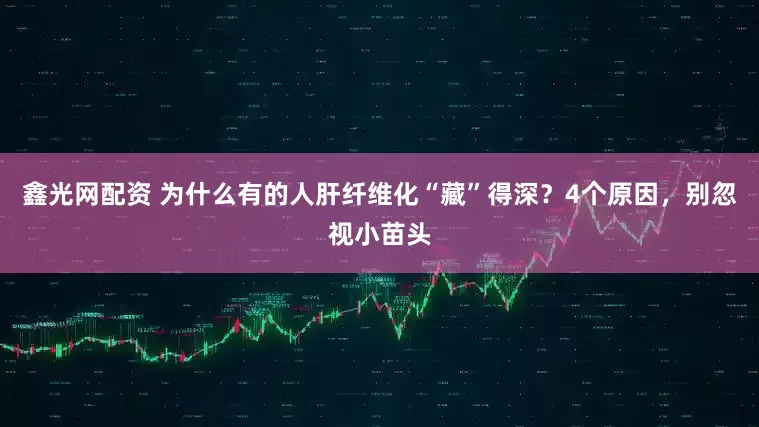 鑫光网配资 为什么有的人肝纤维化“藏”得深？4个原因，别忽视小苗头
