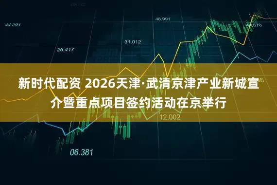 新时代配资 2026天津·武清京津产业新城宣介暨重点项目签约活动在京举行