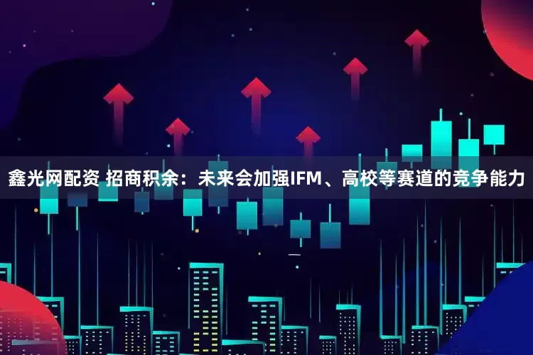 鑫光网配资 招商积余：未来会加强IFM、高校等赛道的竞争能力