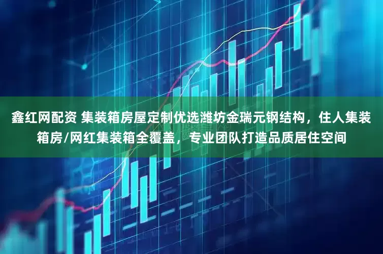 鑫红网配资 集装箱房屋定制优选潍坊金瑞元钢结构，住人集装箱房/网红集装箱全覆盖，专业团队打造品质居住空间