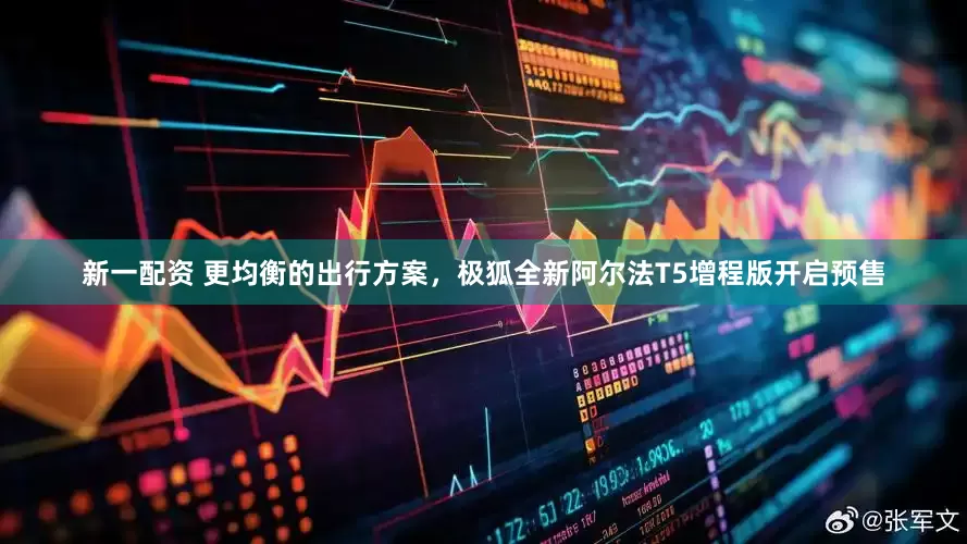 新一配资 更均衡的出行方案，极狐全新阿尔法T5增程版开启预售