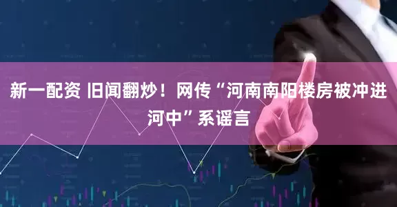 新一配资 旧闻翻炒!网传“河南南阳楼房被冲进河中”系谣言
