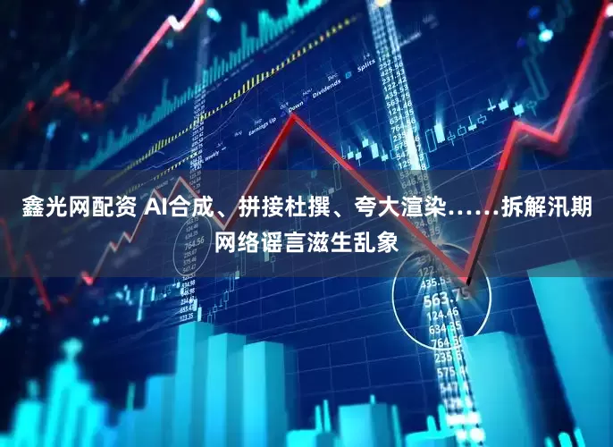 鑫光网配资 AI合成、拼接杜撰、夸大渲染……拆解汛期网络谣言滋生乱象