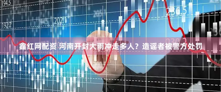 鑫红网配资 河南开封大雨冲走多人？造谣者被警方处罚