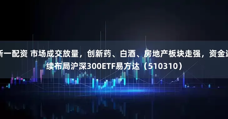 新一配资 市场成交放量，创新药、白酒、房地产板块走强，资金连续布局沪深300ETF易方达（510310）