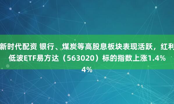 新时代配资 银行、煤炭等高股息板块表现活跃，红利低波ETF易方达（563020）标的指数上涨1.4%