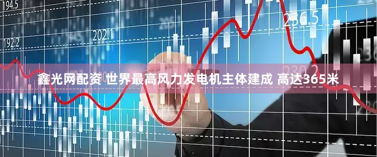 鑫光网配资 世界最高风力发电机主体建成 高达365米